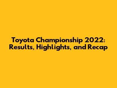 Toyota Championship 2022: Results, Highlights, and Recap
