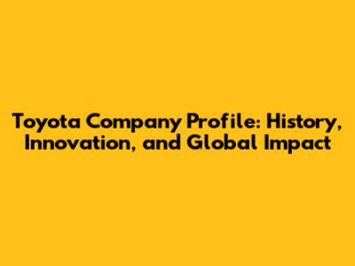 Toyota Company Profile: History, Innovation, and Global Impact