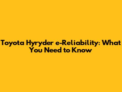 Toyota Hyryder e-Reliability: What You Need to Know