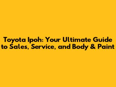 Toyota Ipoh: Your Ultimate Guide to Sales, Service, and Body & Paint