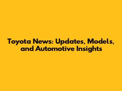 Toyota News: Updates, Models, and Automotive Insights