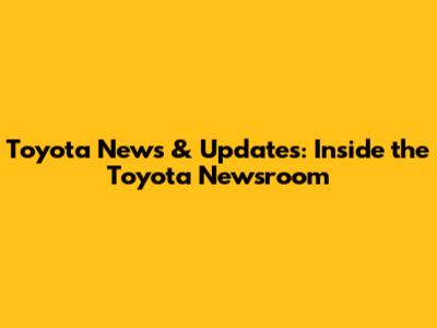 Toyota News & Updates: Inside the Toyota Newsroom