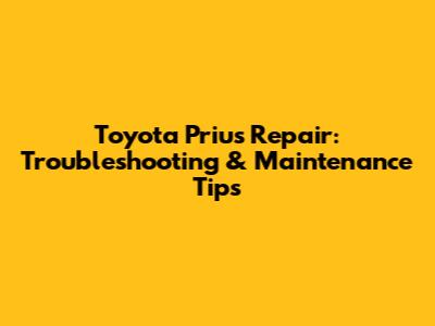 Toyota Prius Repair: Troubleshooting & Maintenance Tips