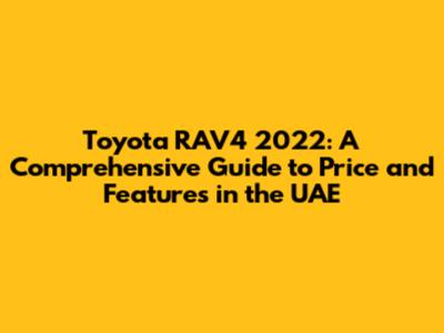 Toyota RAV4 2022: A Comprehensive Guide to Price and Features in the UAE