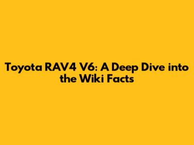 Toyota RAV4 V6: A Deep Dive into the Wiki Facts