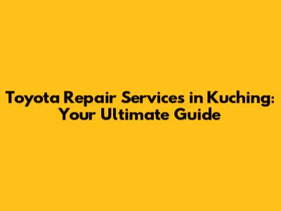 Toyota Repair Services in Kuching: Your Ultimate Guide