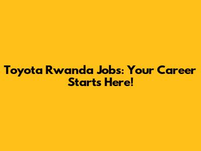 Toyota Rwanda Jobs: Your Career Starts Here!