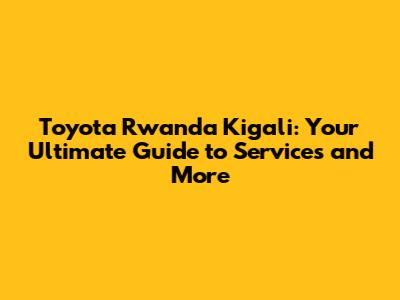 Toyota Rwanda Kigali: Your Ultimate Guide to Services and More