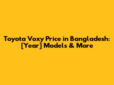Toyota Voxy Price in Bangladesh: [Year] Models & More