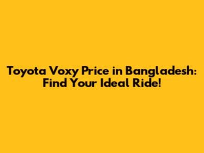Toyota Voxy Price in Bangladesh: Find Your Ideal Ride!