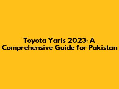 Toyota Yaris 2023: A Comprehensive Guide for Pakistan