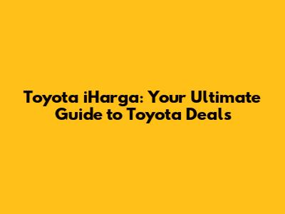Toyota iHarga: Your Ultimate Guide to Toyota Deals