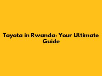 Toyota in Rwanda: Your Ultimate Guide