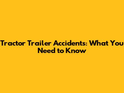 Tractor Trailer Accidents: What You Need to Know