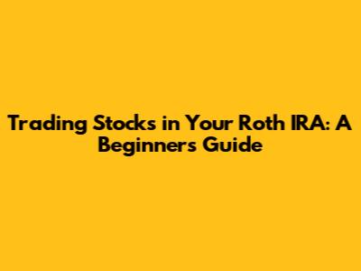 Trading Stocks in Your Roth IRA: A Beginner's Guide