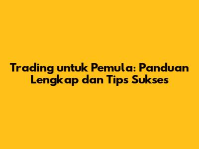 Trading untuk Pemula: Panduan Lengkap dan Tips Sukses