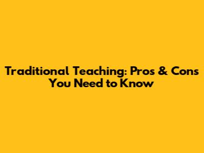 Traditional Teaching: Pros & Cons You Need to Know