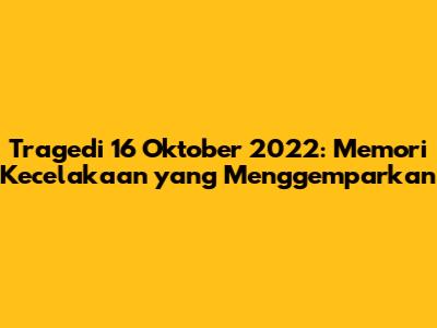 Tragedi 16 Oktober 2022: Memori Kecelakaan yang Menggemparkan
