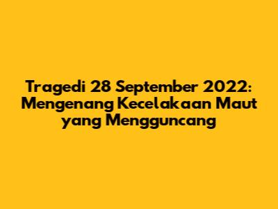 Tragedi 28 September 2022: Mengenang Kecelakaan Maut yang Mengguncang