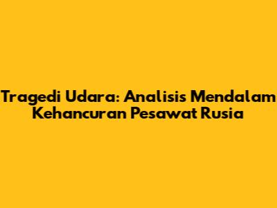 Tragedi Udara: Analisis Mendalam Kehancuran Pesawat Rusia