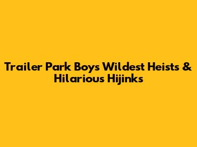 Trailer Park Boys' Wildest Heists & Hilarious Hijinks