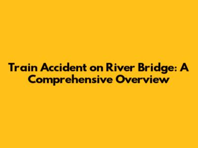 Train Accident on River Bridge: A Comprehensive Overview