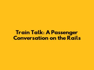 Train Talk: A Passenger Conversation on the Rails