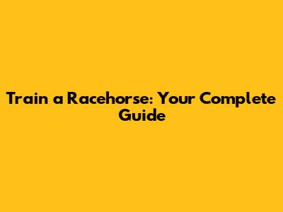 Train a Racehorse: Your Complete Guide