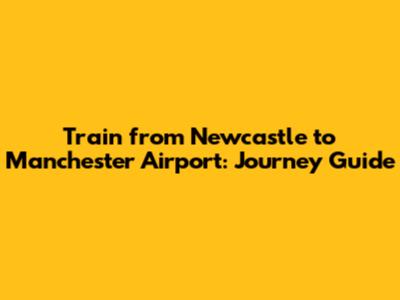 Train from Newcastle to Manchester Airport: Journey Guide