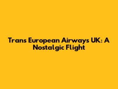 Trans European Airways UK: A Nostalgic Flight