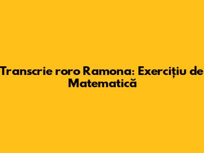 Transcrie "roro Ramona": Exercițiu de Matematică