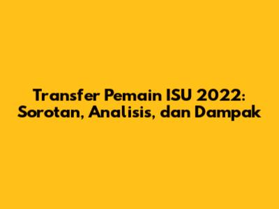 Transfer Pemain ISU 2022: Sorotan, Analisis, dan Dampak