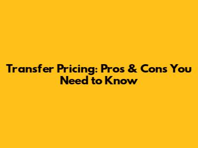 Transfer Pricing: Pros & Cons You Need to Know