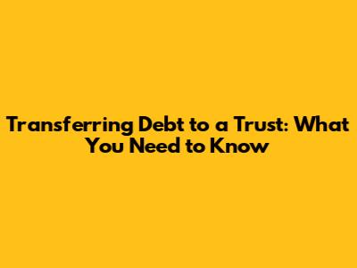 Transferring Debt to a Trust: What You Need to Know