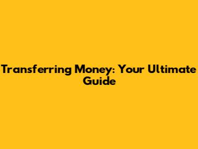 Transferring Money: Your Ultimate Guide