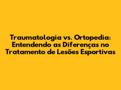 Traumatologia vs. Ortopedia: Entendendo as Diferenças no Tratamento de Lesões Esportivas