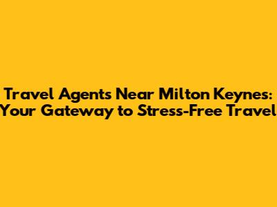 Travel Agents Near Milton Keynes: Your Gateway to Stress-Free Travel