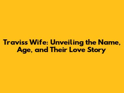 Travis's Wife: Unveiling the Name, Age, and Their Love Story