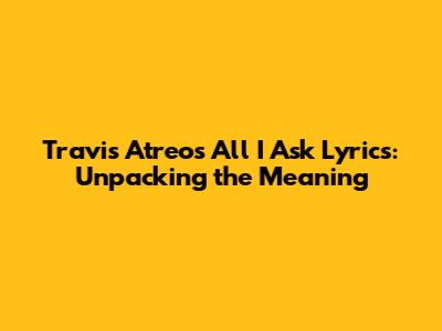 Travis Atreo's 'All I Ask' Lyrics: Unpacking the Meaning