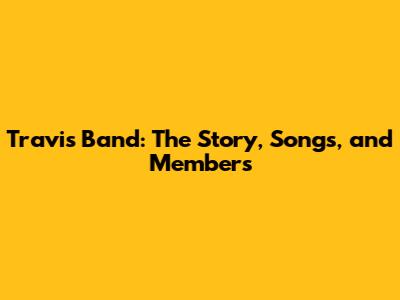 Travis Band: The Story, Songs, and Members