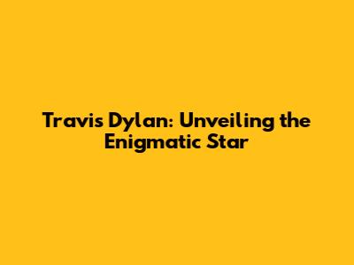 Travis Dylan: Unveiling the Enigmatic Star