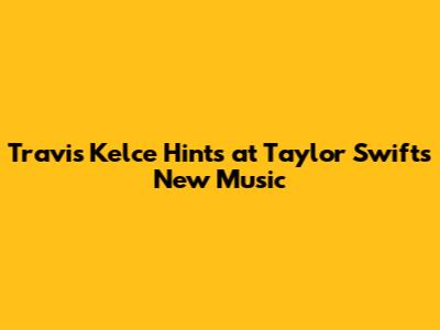 Travis Kelce Hints at Taylor Swift's New Music