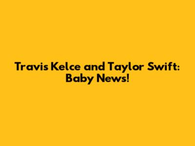 Travis Kelce and Taylor Swift: Baby News!