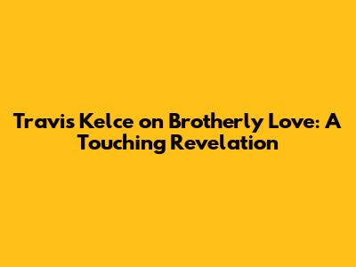 Travis Kelce on Brotherly Love: A Touching Revelation