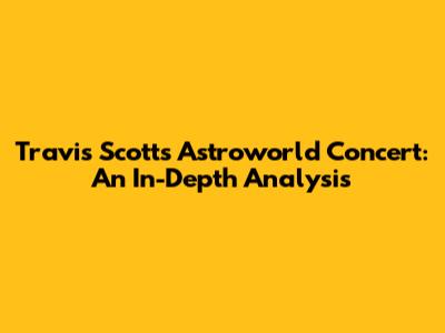 Travis Scott's Astroworld Concert: An In-Depth Analysis