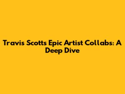 Travis Scott's Epic Artist Collabs: A Deep Dive