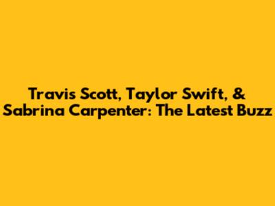 Travis Scott, Taylor Swift, & Sabrina Carpenter: The Latest Buzz