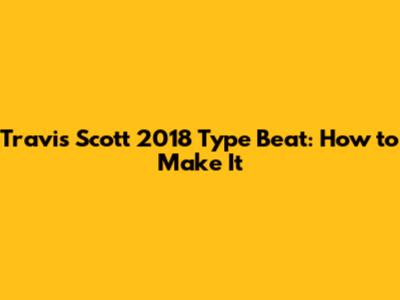 Travis Scott 2018 Type Beat: How to Make It