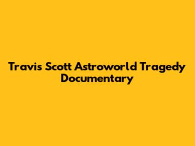 Travis Scott Astroworld Tragedy Documentary