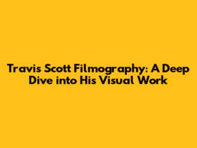Travis Scott Filmography: A Deep Dive into His Visual Work